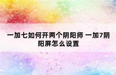 一加七如何开两个阴阳师 一加7阴阳屏怎么设置